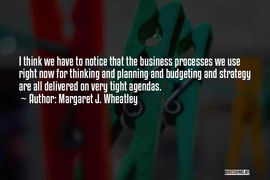 Margaret J. Wheatley Quotes: I Think We Have To Notice That The Business Processes We Use Right Now For Thinking And Planning And Budgeting