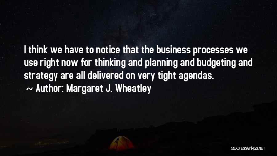 Margaret J. Wheatley Quotes: I Think We Have To Notice That The Business Processes We Use Right Now For Thinking And Planning And Budgeting
