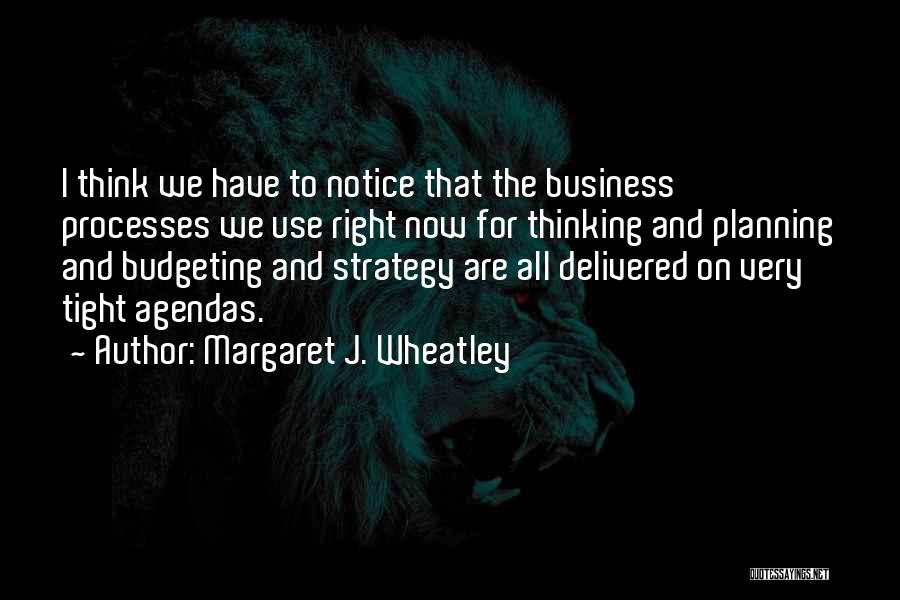 Margaret J. Wheatley Quotes: I Think We Have To Notice That The Business Processes We Use Right Now For Thinking And Planning And Budgeting