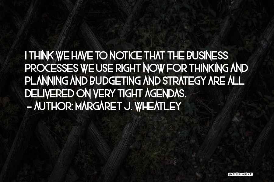 Margaret J. Wheatley Quotes: I Think We Have To Notice That The Business Processes We Use Right Now For Thinking And Planning And Budgeting