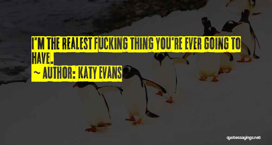 Katy Evans Quotes: I'm The Realest Fucking Thing You're Ever Going To Have.