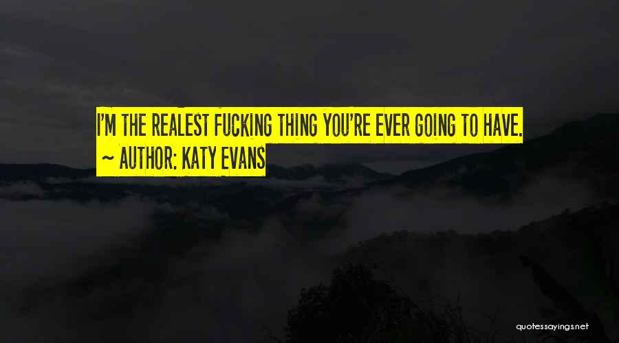 Katy Evans Quotes: I'm The Realest Fucking Thing You're Ever Going To Have.