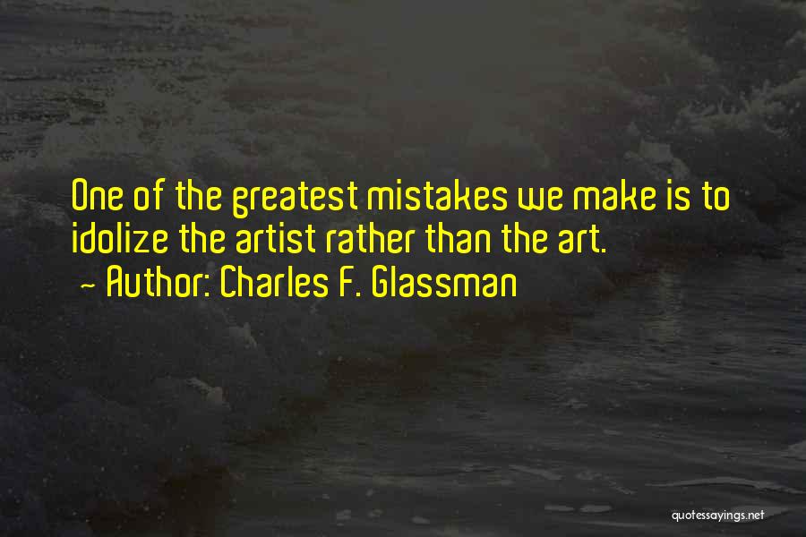 Charles F. Glassman Quotes: One Of The Greatest Mistakes We Make Is To Idolize The Artist Rather Than The Art.