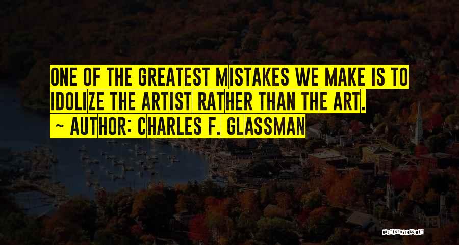 Charles F. Glassman Quotes: One Of The Greatest Mistakes We Make Is To Idolize The Artist Rather Than The Art.