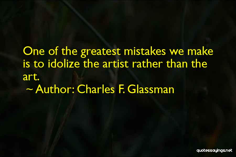 Charles F. Glassman Quotes: One Of The Greatest Mistakes We Make Is To Idolize The Artist Rather Than The Art.