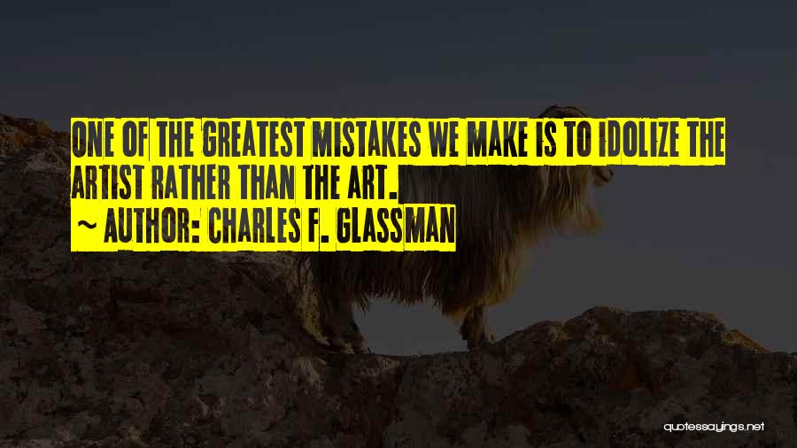 Charles F. Glassman Quotes: One Of The Greatest Mistakes We Make Is To Idolize The Artist Rather Than The Art.