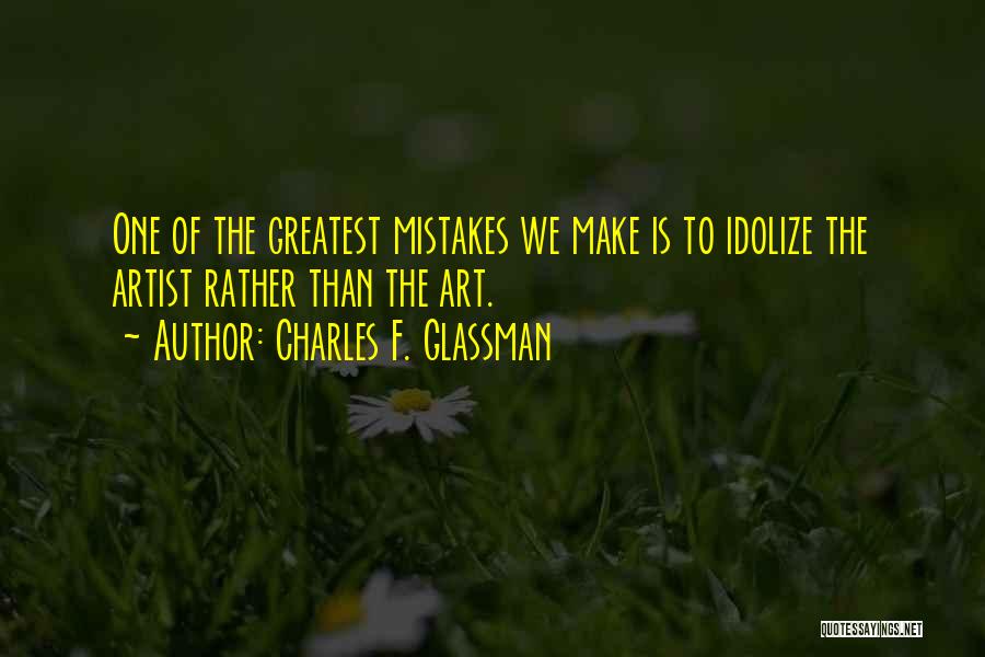 Charles F. Glassman Quotes: One Of The Greatest Mistakes We Make Is To Idolize The Artist Rather Than The Art.