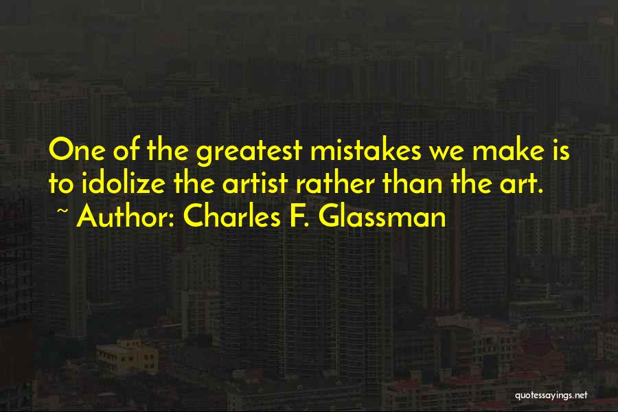 Charles F. Glassman Quotes: One Of The Greatest Mistakes We Make Is To Idolize The Artist Rather Than The Art.