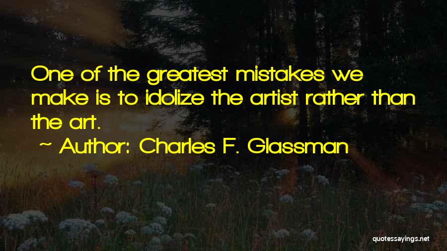 Charles F. Glassman Quotes: One Of The Greatest Mistakes We Make Is To Idolize The Artist Rather Than The Art.