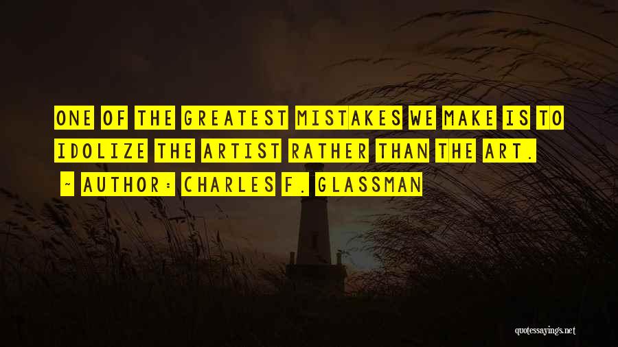 Charles F. Glassman Quotes: One Of The Greatest Mistakes We Make Is To Idolize The Artist Rather Than The Art.