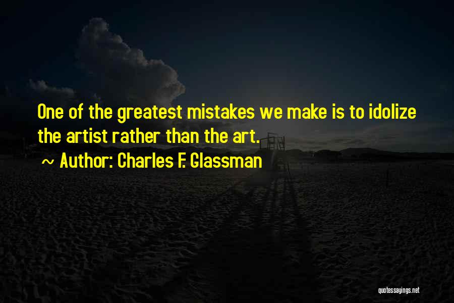 Charles F. Glassman Quotes: One Of The Greatest Mistakes We Make Is To Idolize The Artist Rather Than The Art.