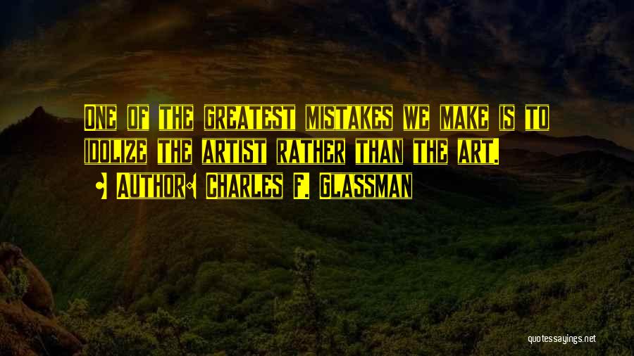 Charles F. Glassman Quotes: One Of The Greatest Mistakes We Make Is To Idolize The Artist Rather Than The Art.