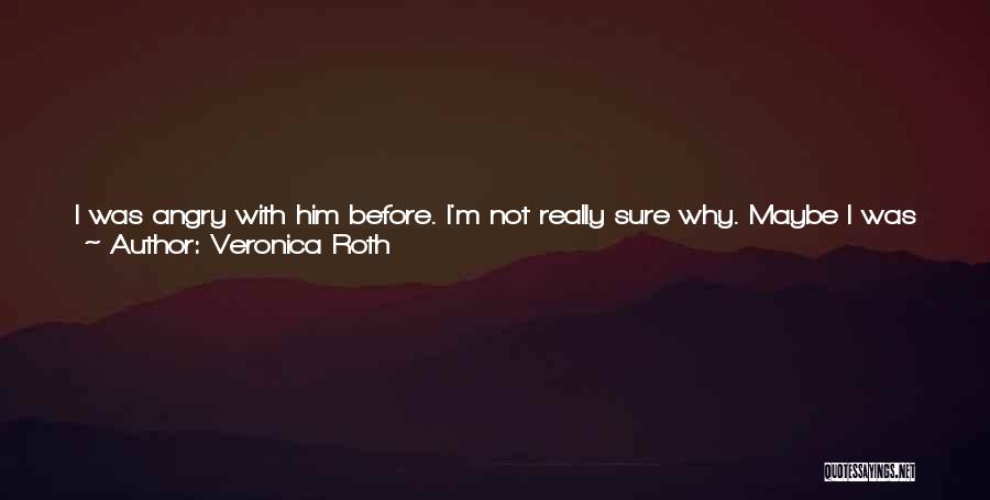 Veronica Roth Quotes: I Was Angry With Him Before. I'm Not Really Sure Why. Maybe I Was Just Angry That The World Had