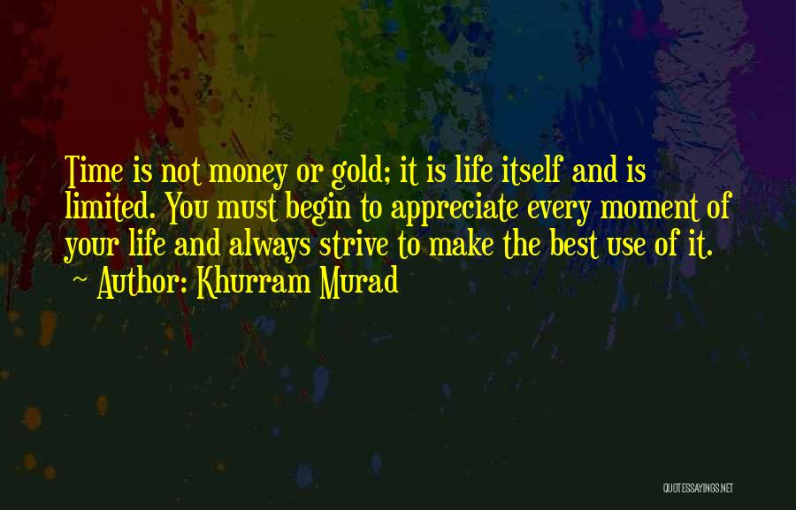 Khurram Murad Quotes: Time Is Not Money Or Gold; It Is Life Itself And Is Limited. You Must Begin To Appreciate Every Moment