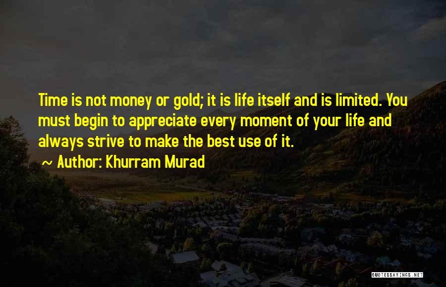 Khurram Murad Quotes: Time Is Not Money Or Gold; It Is Life Itself And Is Limited. You Must Begin To Appreciate Every Moment