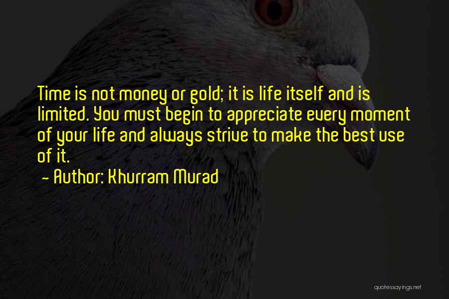 Khurram Murad Quotes: Time Is Not Money Or Gold; It Is Life Itself And Is Limited. You Must Begin To Appreciate Every Moment