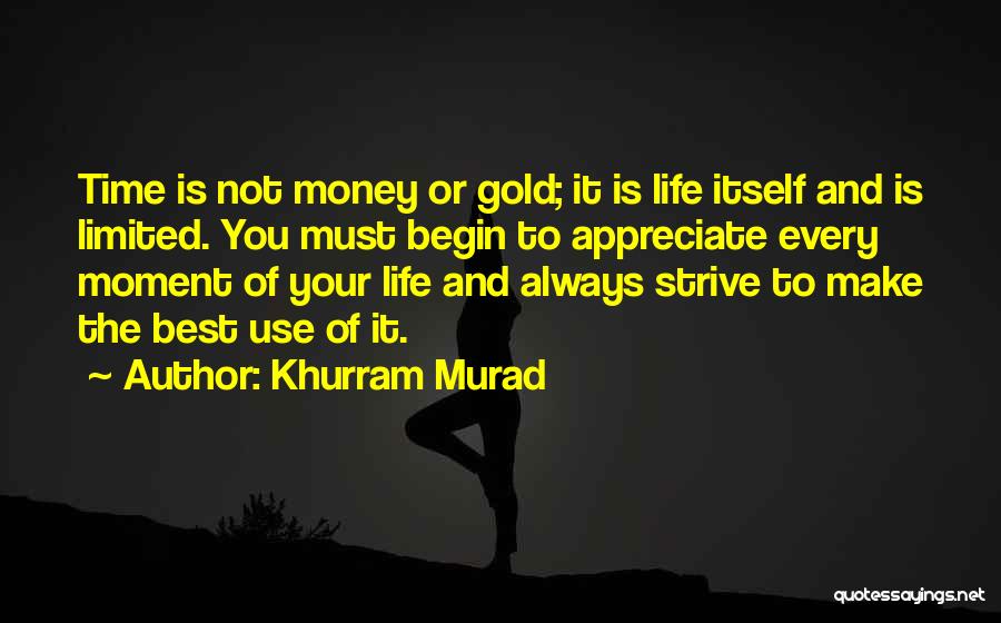 Khurram Murad Quotes: Time Is Not Money Or Gold; It Is Life Itself And Is Limited. You Must Begin To Appreciate Every Moment