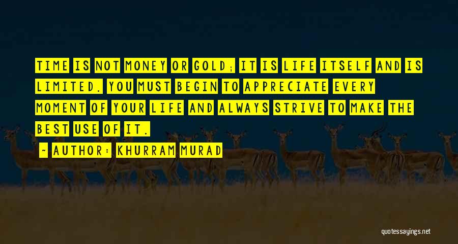 Khurram Murad Quotes: Time Is Not Money Or Gold; It Is Life Itself And Is Limited. You Must Begin To Appreciate Every Moment