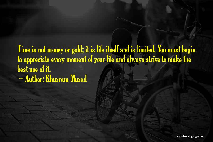 Khurram Murad Quotes: Time Is Not Money Or Gold; It Is Life Itself And Is Limited. You Must Begin To Appreciate Every Moment