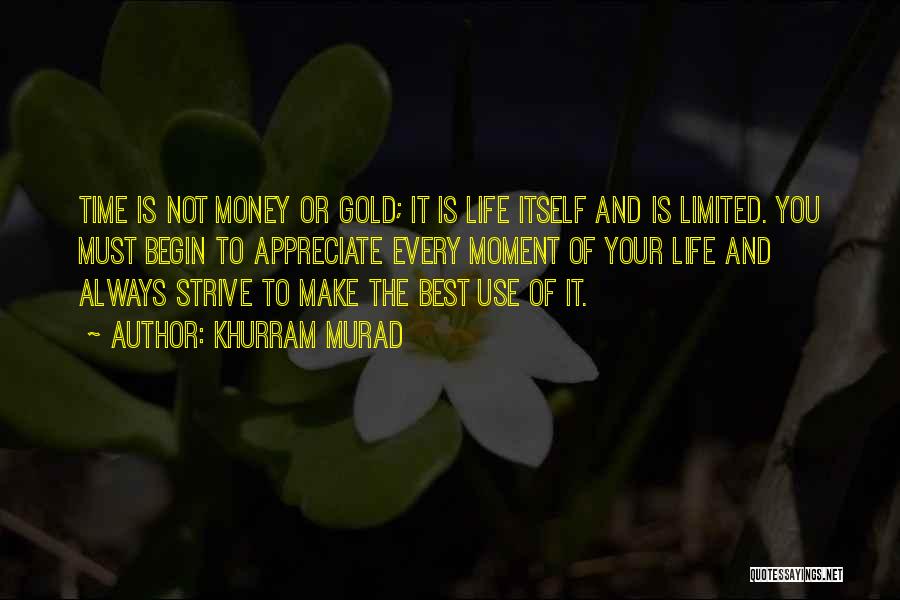 Khurram Murad Quotes: Time Is Not Money Or Gold; It Is Life Itself And Is Limited. You Must Begin To Appreciate Every Moment