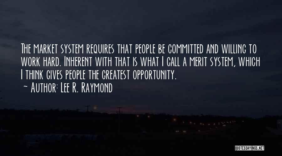 Lee R. Raymond Quotes: The Market System Requires That People Be Committed And Willing To Work Hard. Inherent With That Is What I Call