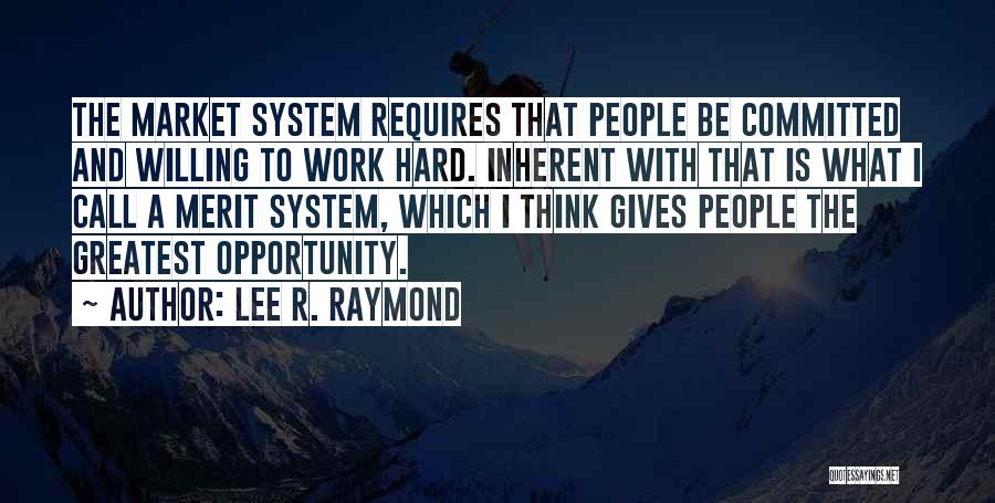 Lee R. Raymond Quotes: The Market System Requires That People Be Committed And Willing To Work Hard. Inherent With That Is What I Call