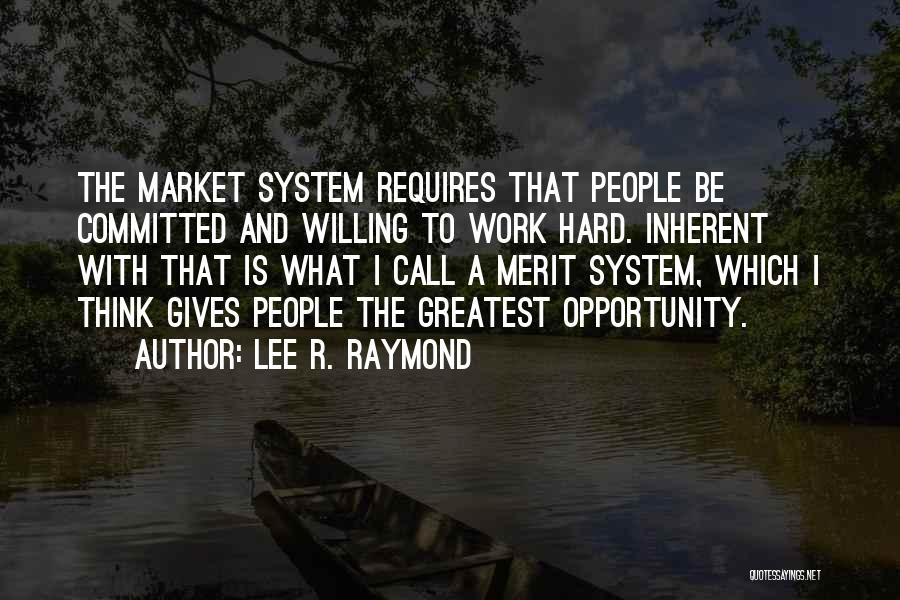 Lee R. Raymond Quotes: The Market System Requires That People Be Committed And Willing To Work Hard. Inherent With That Is What I Call