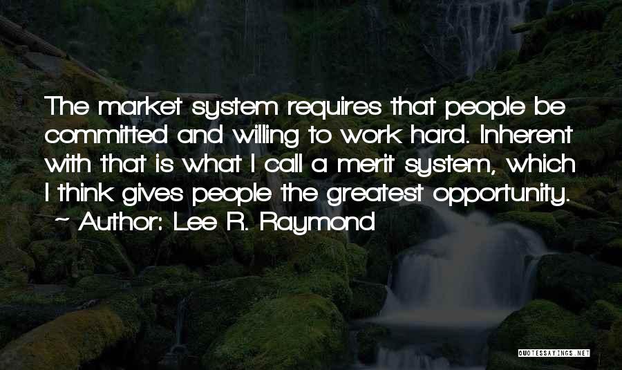 Lee R. Raymond Quotes: The Market System Requires That People Be Committed And Willing To Work Hard. Inherent With That Is What I Call