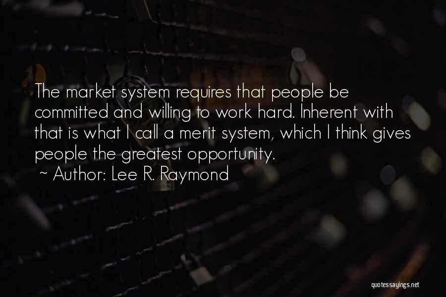 Lee R. Raymond Quotes: The Market System Requires That People Be Committed And Willing To Work Hard. Inherent With That Is What I Call