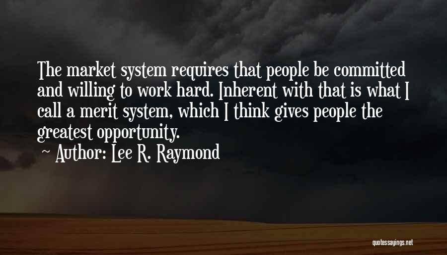 Lee R. Raymond Quotes: The Market System Requires That People Be Committed And Willing To Work Hard. Inherent With That Is What I Call