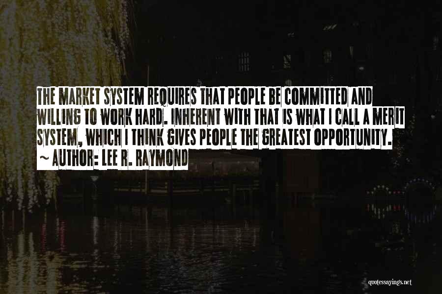 Lee R. Raymond Quotes: The Market System Requires That People Be Committed And Willing To Work Hard. Inherent With That Is What I Call