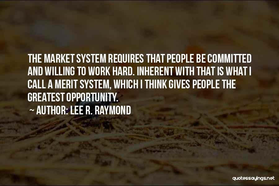 Lee R. Raymond Quotes: The Market System Requires That People Be Committed And Willing To Work Hard. Inherent With That Is What I Call