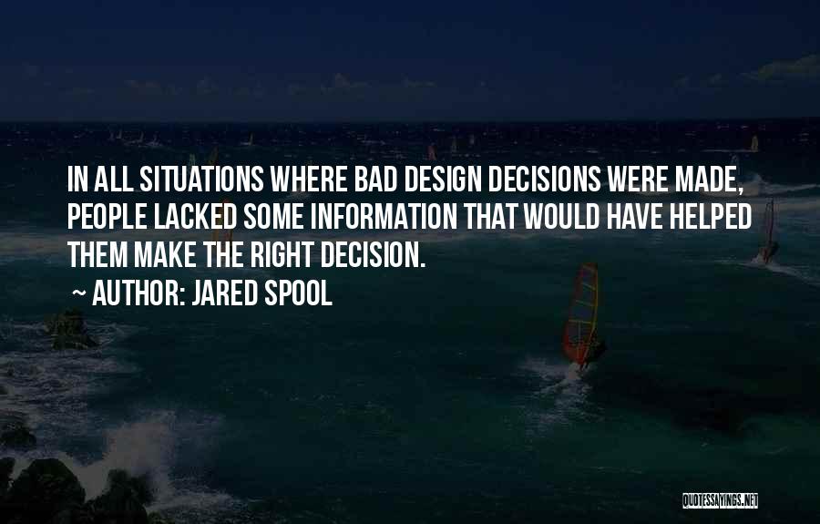 Jared Spool Quotes: In All Situations Where Bad Design Decisions Were Made, People Lacked Some Information That Would Have Helped Them Make The