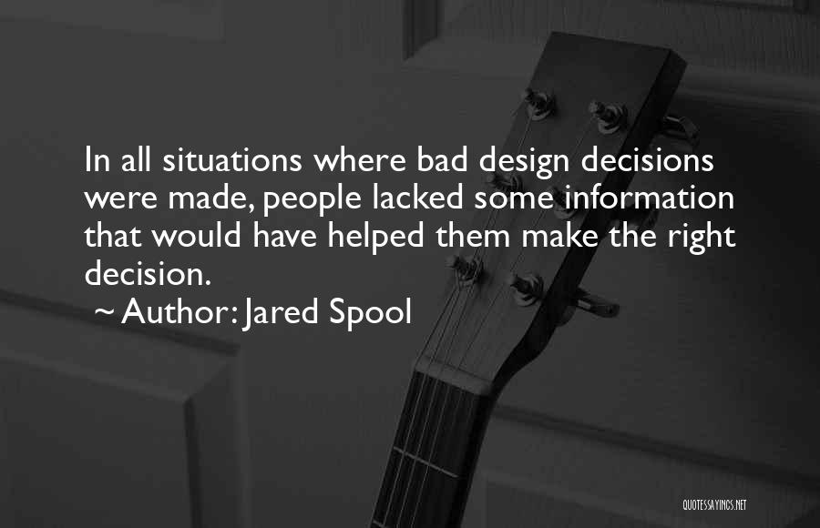 Jared Spool Quotes: In All Situations Where Bad Design Decisions Were Made, People Lacked Some Information That Would Have Helped Them Make The