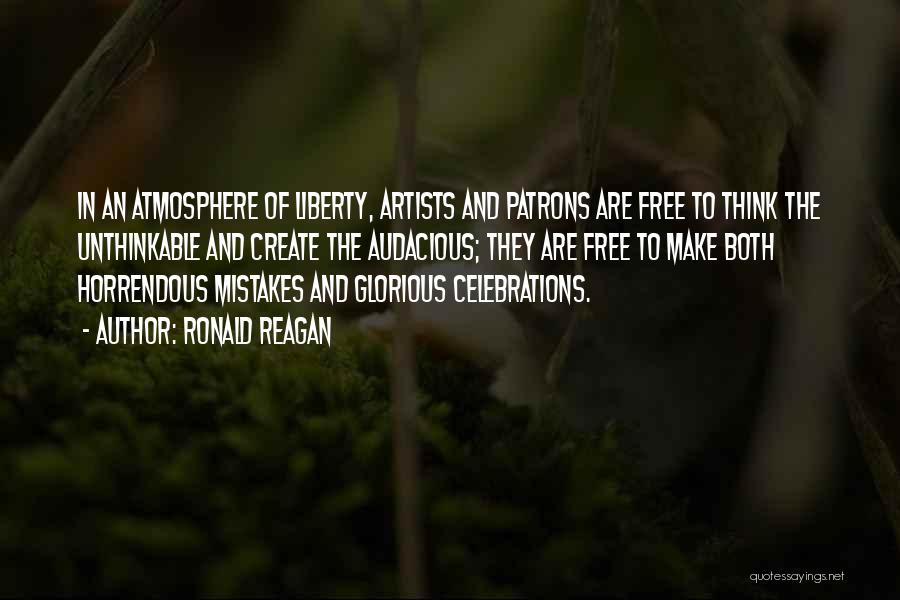 Ronald Reagan Quotes: In An Atmosphere Of Liberty, Artists And Patrons Are Free To Think The Unthinkable And Create The Audacious; They Are