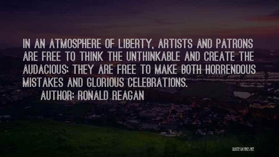 Ronald Reagan Quotes: In An Atmosphere Of Liberty, Artists And Patrons Are Free To Think The Unthinkable And Create The Audacious; They Are