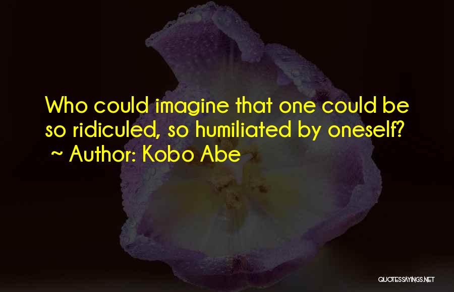 Kobo Abe Quotes: Who Could Imagine That One Could Be So Ridiculed, So Humiliated By Oneself?