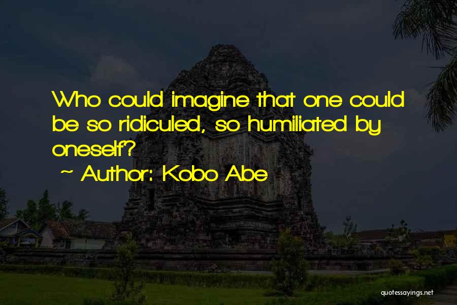 Kobo Abe Quotes: Who Could Imagine That One Could Be So Ridiculed, So Humiliated By Oneself?