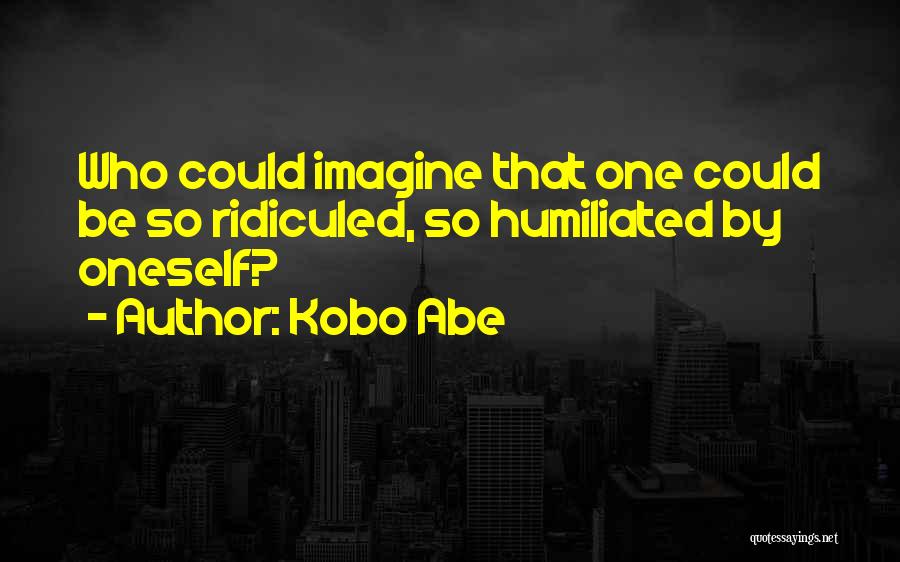 Kobo Abe Quotes: Who Could Imagine That One Could Be So Ridiculed, So Humiliated By Oneself?