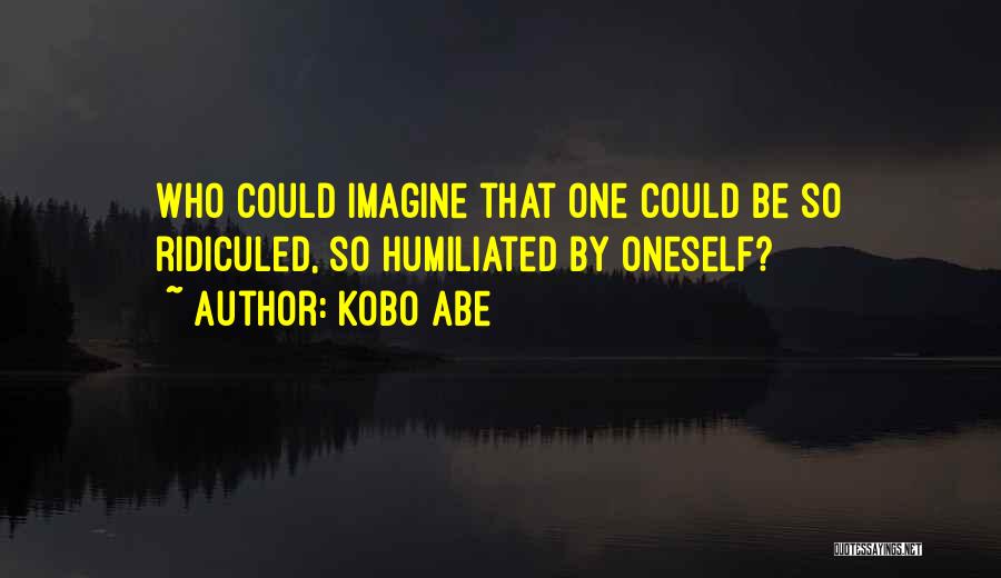 Kobo Abe Quotes: Who Could Imagine That One Could Be So Ridiculed, So Humiliated By Oneself?