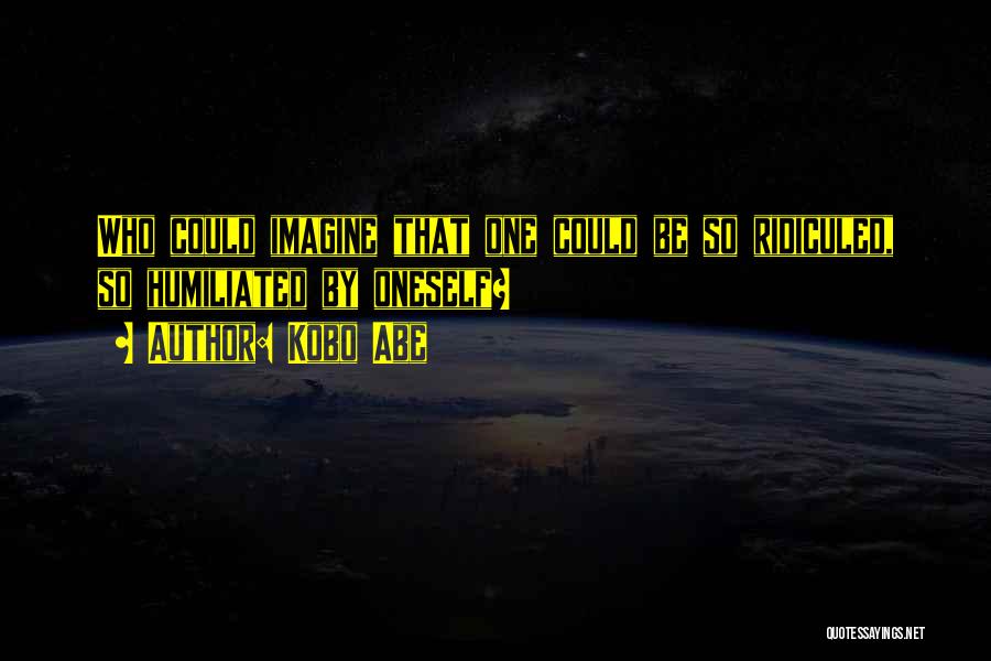 Kobo Abe Quotes: Who Could Imagine That One Could Be So Ridiculed, So Humiliated By Oneself?