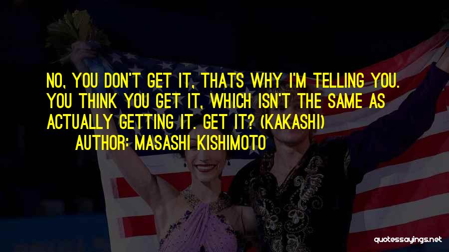 Masashi Kishimoto Quotes: No, You Don't Get It, Thats Why I'm Telling You. You Think You Get It, Which Isn't The Same As