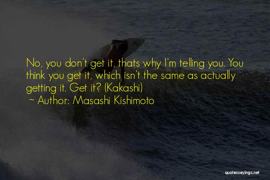 Masashi Kishimoto Quotes: No, You Don't Get It, Thats Why I'm Telling You. You Think You Get It, Which Isn't The Same As