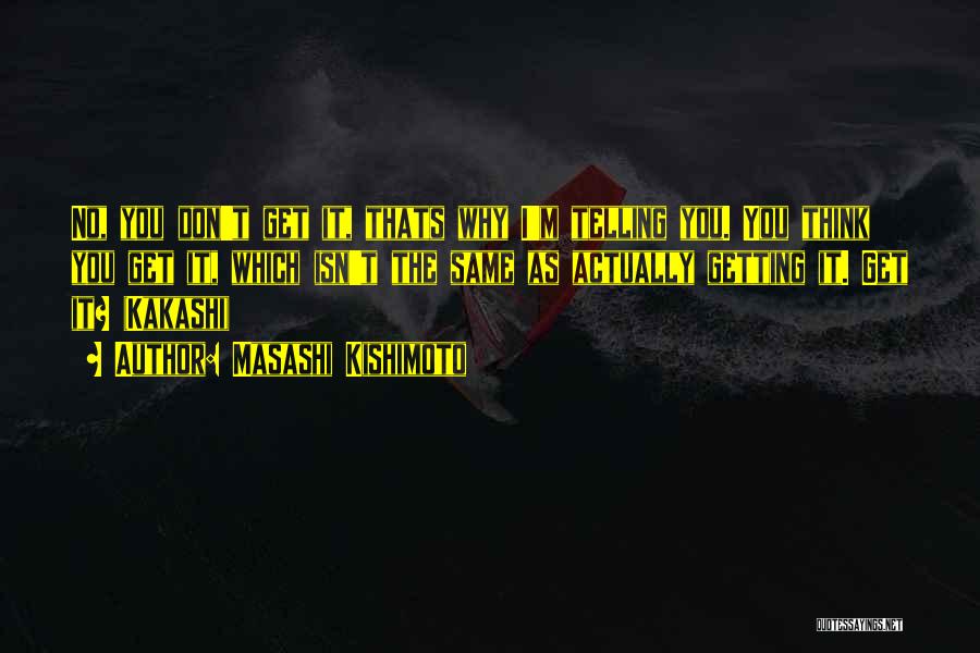 Masashi Kishimoto Quotes: No, You Don't Get It, Thats Why I'm Telling You. You Think You Get It, Which Isn't The Same As