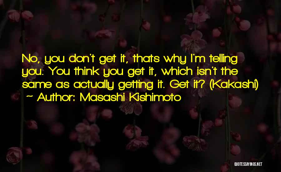 Masashi Kishimoto Quotes: No, You Don't Get It, Thats Why I'm Telling You. You Think You Get It, Which Isn't The Same As