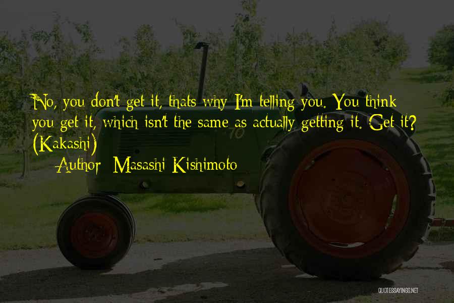 Masashi Kishimoto Quotes: No, You Don't Get It, Thats Why I'm Telling You. You Think You Get It, Which Isn't The Same As