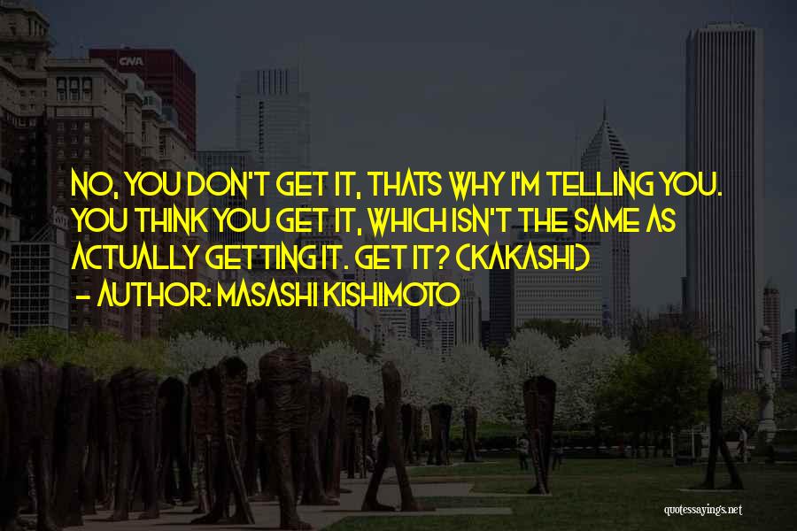 Masashi Kishimoto Quotes: No, You Don't Get It, Thats Why I'm Telling You. You Think You Get It, Which Isn't The Same As