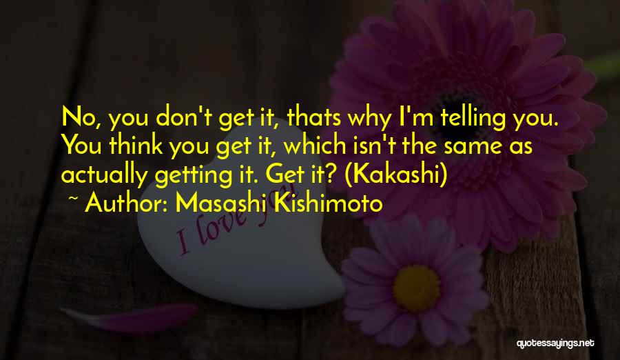 Masashi Kishimoto Quotes: No, You Don't Get It, Thats Why I'm Telling You. You Think You Get It, Which Isn't The Same As