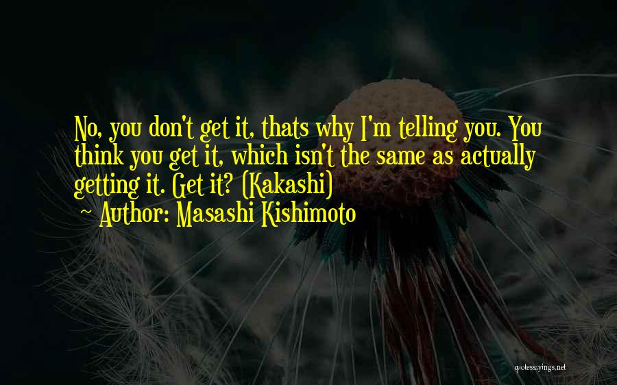 Masashi Kishimoto Quotes: No, You Don't Get It, Thats Why I'm Telling You. You Think You Get It, Which Isn't The Same As
