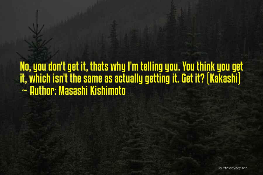 Masashi Kishimoto Quotes: No, You Don't Get It, Thats Why I'm Telling You. You Think You Get It, Which Isn't The Same As